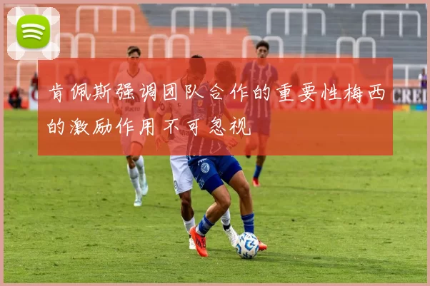 肯佩斯强调团队合作的重要性梅西的激励作用不可忽视