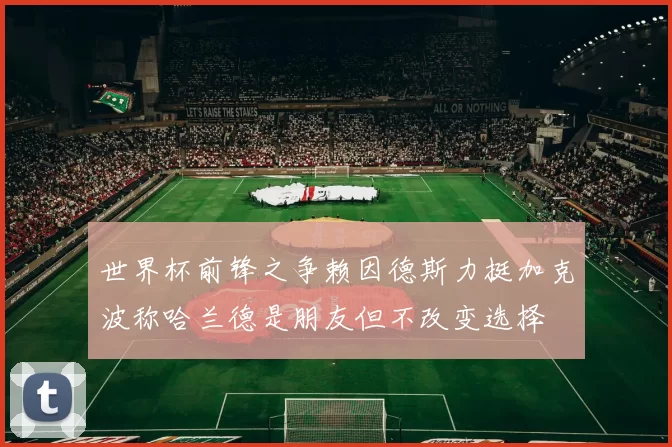 世界杯前锋之争赖因德斯力挺加克波称哈兰德是朋友但不改变选择